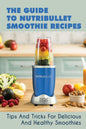 The Guide to Nutribullet Smoothie Recipes: Tips and Tricks for Delicious and Healthy Smoothies: Magic Bullet Smoothie Recipes (Paperback)